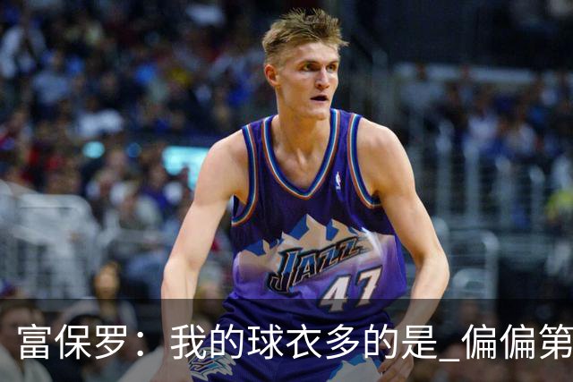 富保罗：我的球衣多的是 偏偏第一次遇到詹姆斯时和他穿了同一件