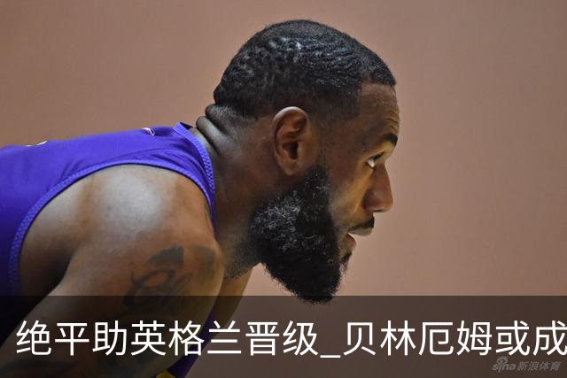 绝平助英格兰晋级 贝林厄姆或成历史最年轻MVP
